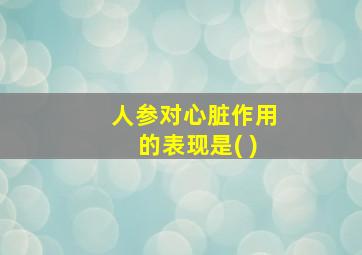 人参对心脏作用的表现是( )